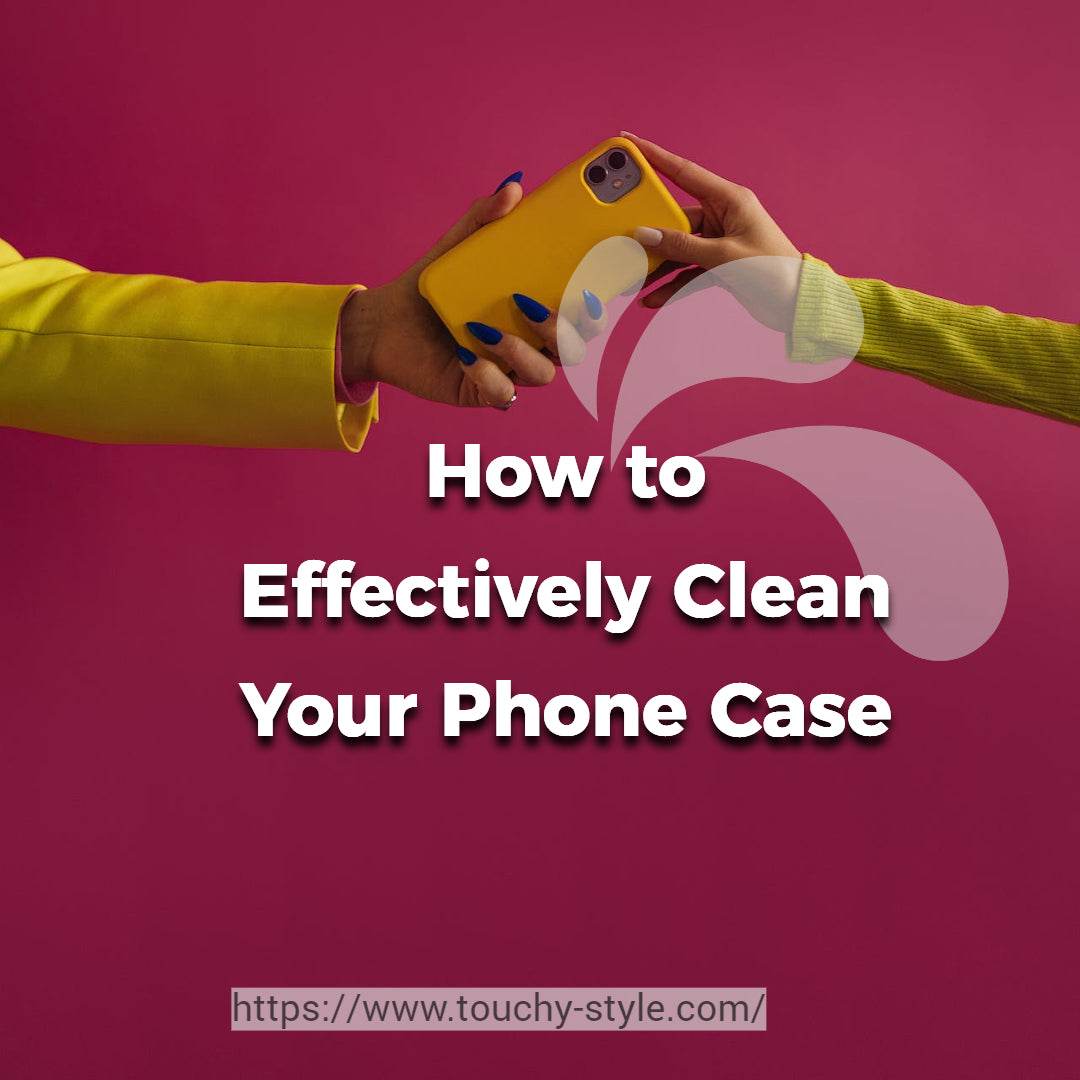 Guide: How to Effectively Clean Your Phone Case - Touchy Style
