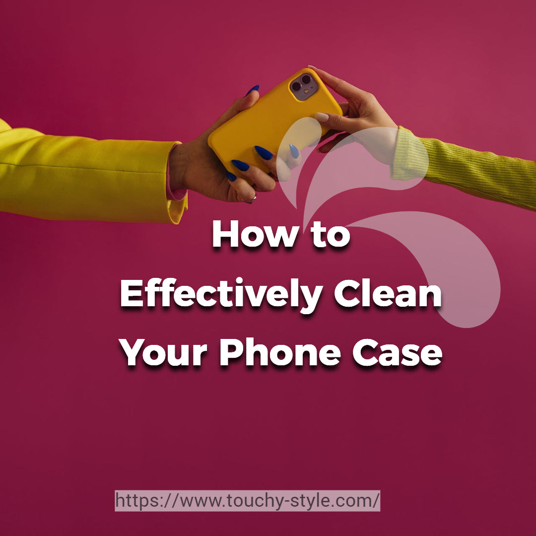 Guide: How to Effectively Clean Your Phone Case - Touchy Style .