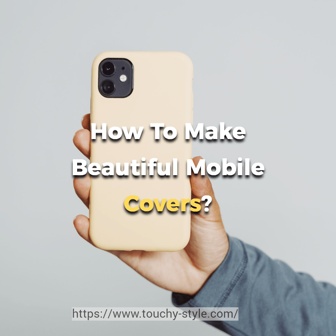How To Make Beautiful Mobile Covers? - Touchy Style .