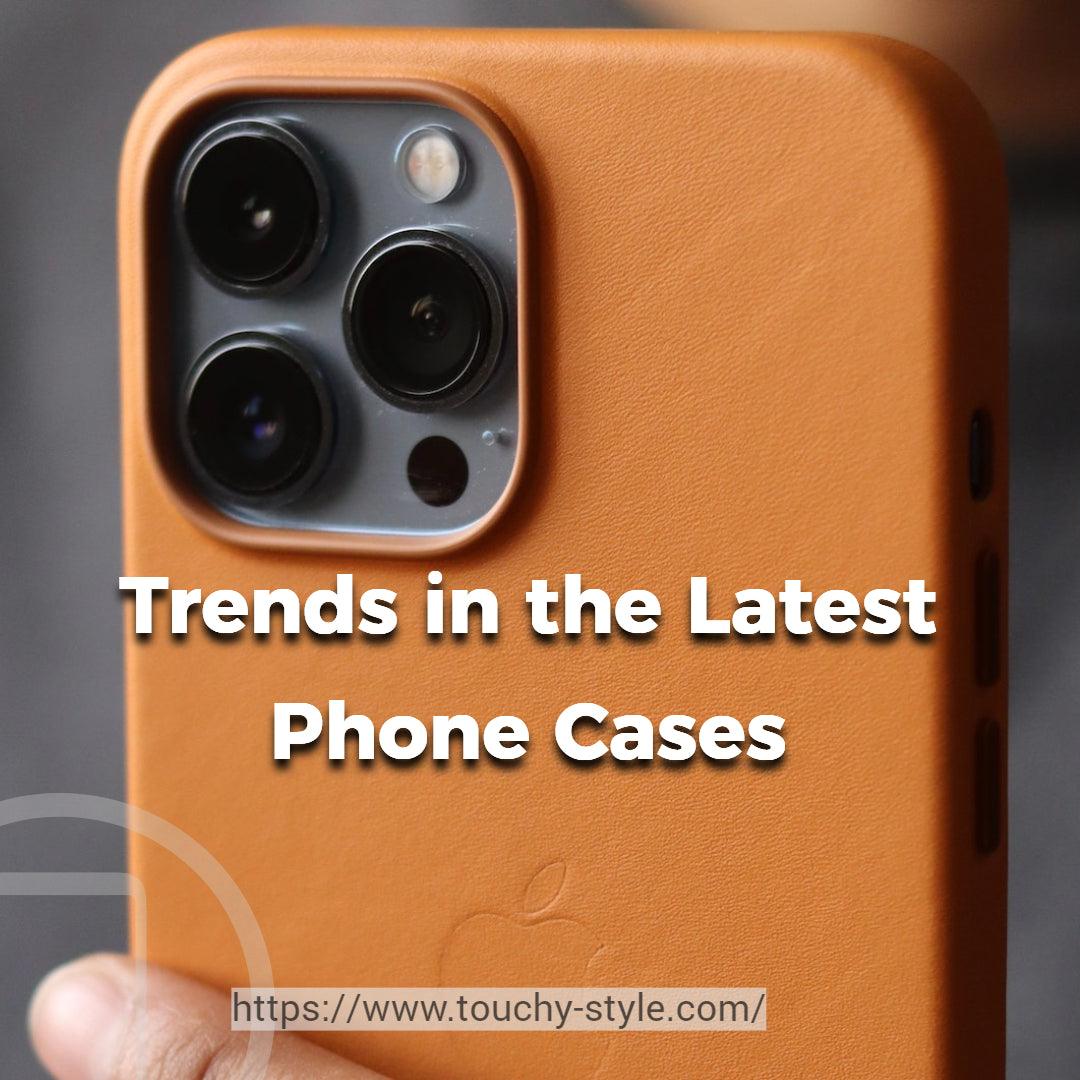 Trends in the Latest Phone Cases - Touchy Style .