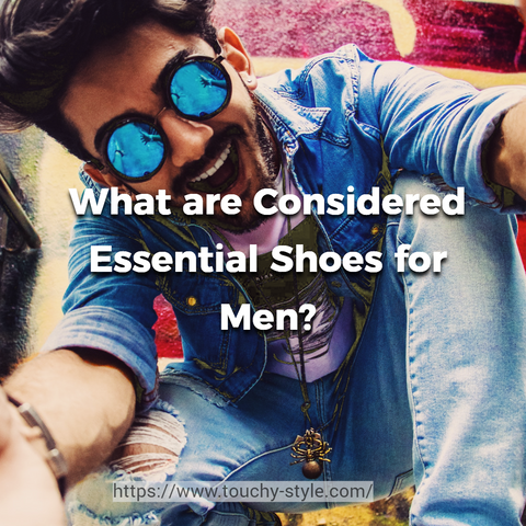 What are Considered Essential Shoes for Men? - Touchy Style .